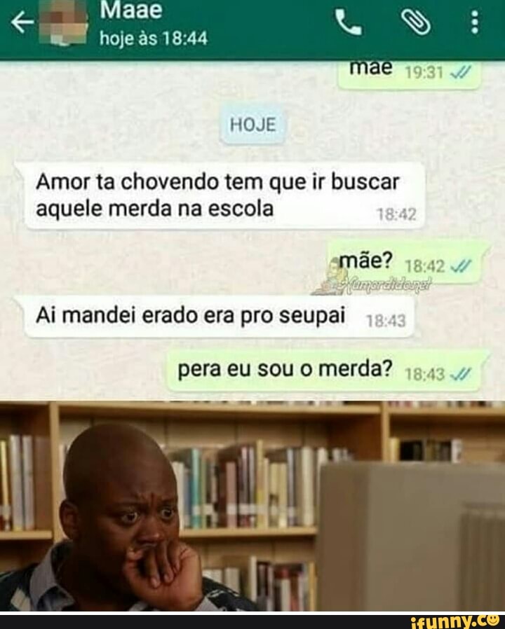 Amor ta chovendo tem que ir buscar
aquele merda na escola
Ai mandei erado era pro seupai
pera merda?