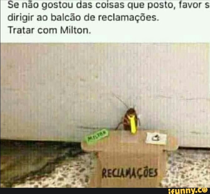 Se não gostou das coisas que posto, favor s
dirigir ao balcão de reclamações.
Tratar com Milton.
