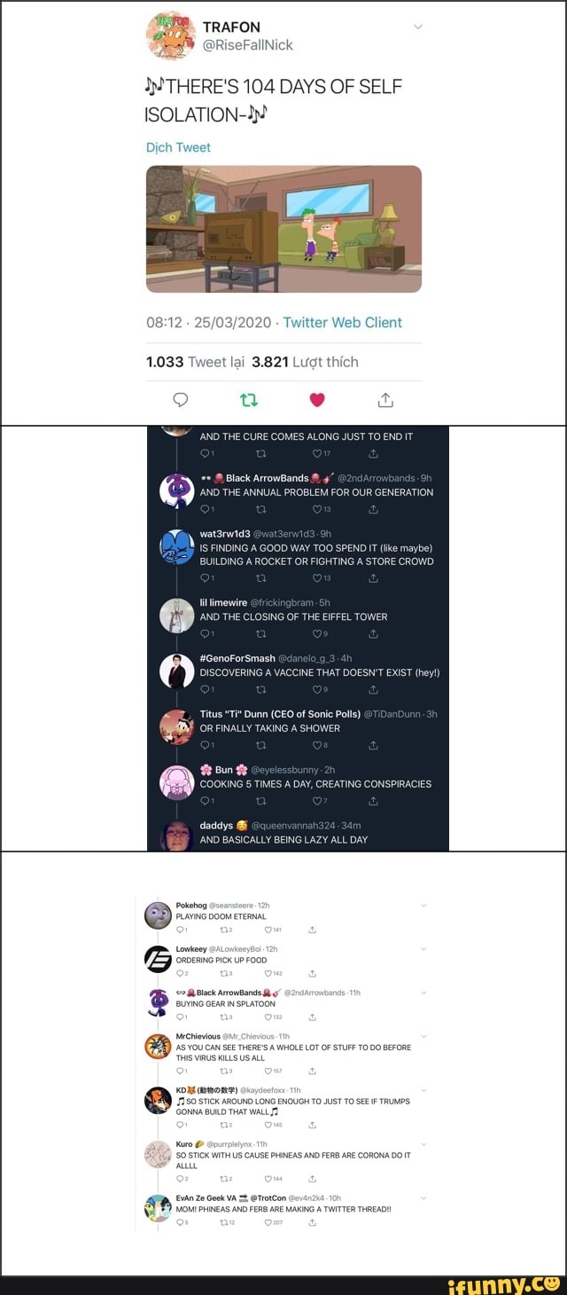 TRAFON
IN THERE'S 104 DAYS OF SELF
ISOLATION-)?
Dich Tweet
08:12 Twitter Web Client
A
UILDING A
ROCKET OR FIGHTING A STORE Ci
Ta
ICALLY BEING LAZY ALL DAY
Potehog
PLAYING DOOM ETERNAL
Lowey
'ORDERING PICK UP FOOD
Back around
BUYING GEARIN'SPLATOON.
coro mento
{7180 STICK AROUND LONG ENOUGH TO JUST TO SEE F TRUMPS
(GONNA BUILD THAT WALL