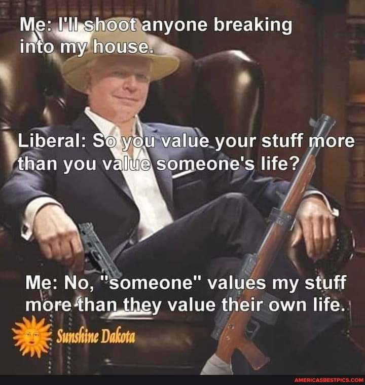Mes shoot anyone breaking
Vv house. ~
into
Liberal: Seiyou value your stuff more
Me: No, "Someone" values my stuff
than you va