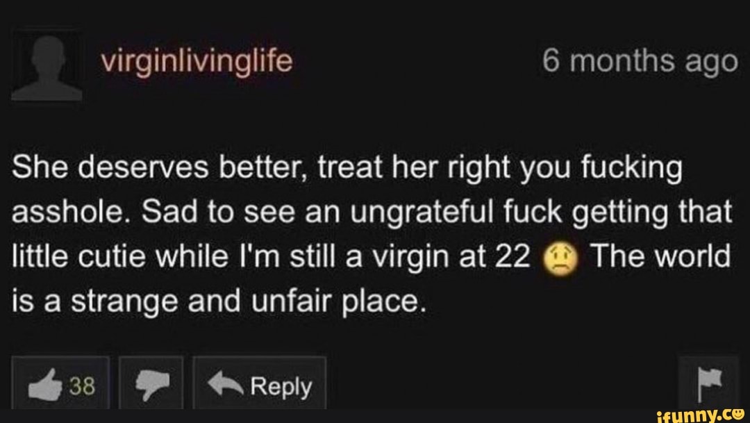 She deserves better, treat her right you fucking asshole. Sad to see an ungrateful fuck getting that little cutie while I'm still a virgin at 22 @ The world is a strange and unfair place.
Reply