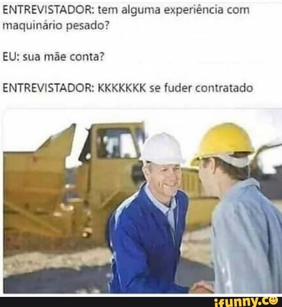 ENTREVISTADOR: tem alguma experiência com
maquinário pesado?
EU: sua mãe conta?
ENTREVISTADOR: KKKKKKK se fuder contratado