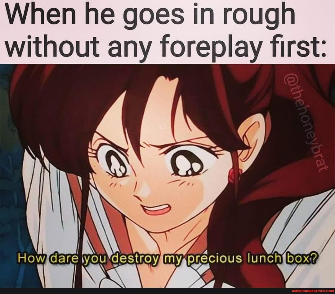 When he goes in rough without any foreplay first:
Howjdare recious Md