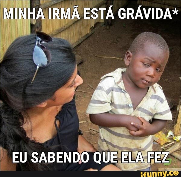 MINHA IRMÃ ESTÁ GRÁVIDA*
EU SABENDO QUE ELA FEZ