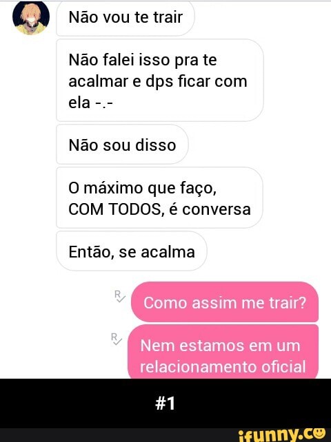 Q Não vou te trair
acalmar e dps ficar com
ela
Não sou disso
COM TODOS, é conversa
Então, se acalma - #1