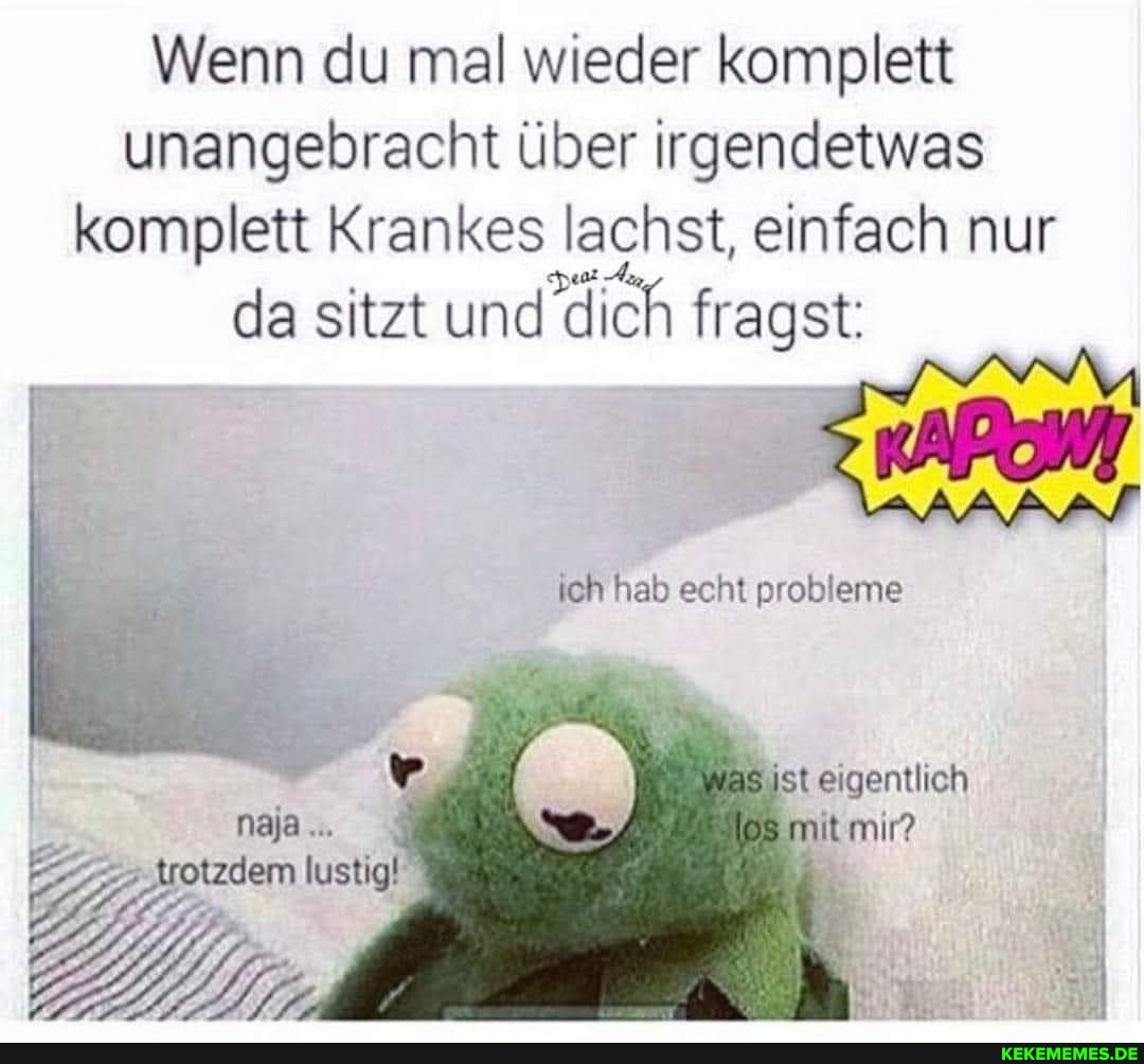 Wenn du mal wieder komplett unangebracht über irgendetwas komplett Krankes lachst, einfach nur
da sitzt und 'dich fragst:
ich hab echt probleme
lustig!
ist eigentlich