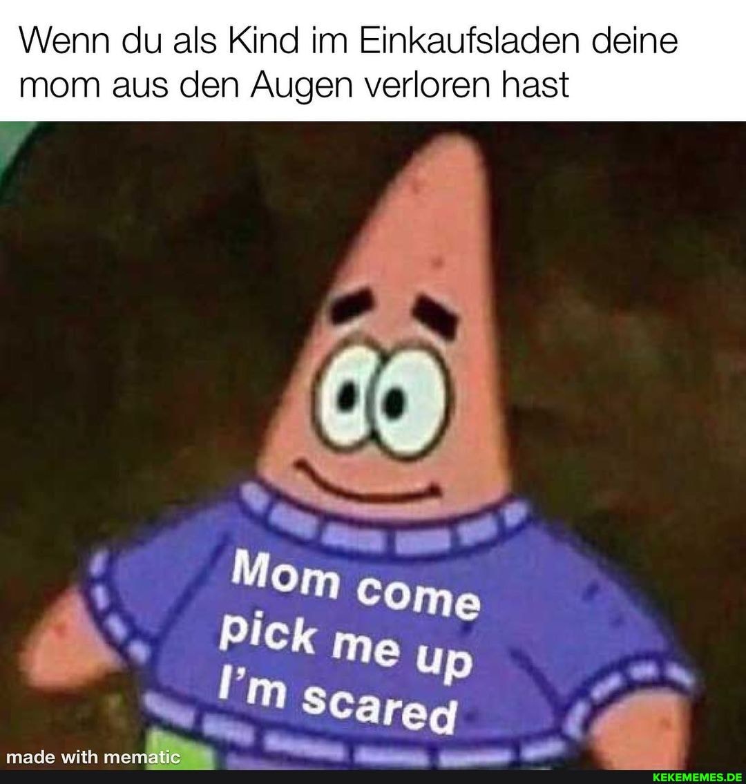 Wenn du als Kind im Einkaufsladen deine mom aus den Augen verloren hast
Rick
19
Come
um