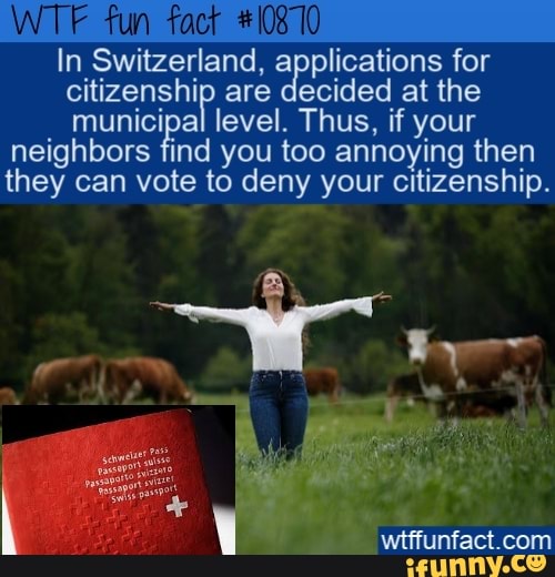 fun
In Switzerland, applications for municipal are level. decided Thus, at if the your municipal level. Thus, if your neighbors find you too annoying then they can vote to deny your citizenship.