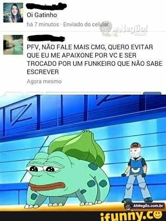 e
ks PFV, NÃO FALE MAIS CMG, QUERO EVITAR
QUE EU ME APAIXONE POR VC E SER
TROCADO POR UM FUNKEIRO QUE NÃO SABE
ESCREVER