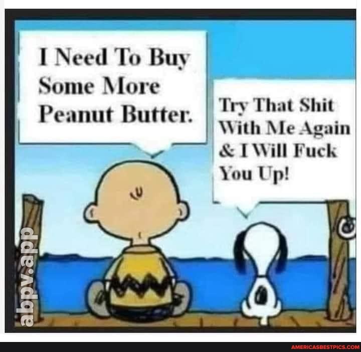 I Need To Buy
Some More
Peanut Butter.
Try That Shit
With Me Again I
& TWill Fuck
You Up!