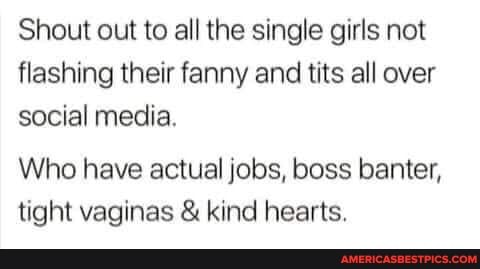 Shout out to all the single girls not flashing their fanny and tits all over social media.
Who have actual jobs, boss banter, tight vaginas & kind hearts.