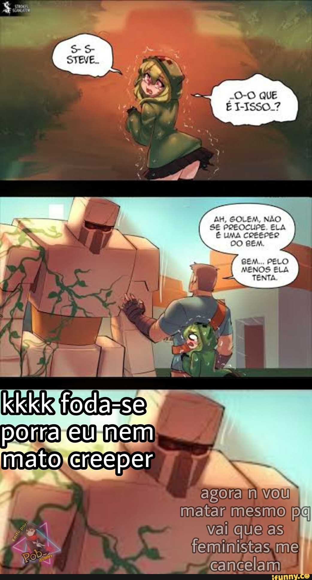 QUE
AH, GOLEM, NÃO SE PREOCUPE ELA É UMA CREEPER DO BEM.
BEM... . PELO MENOS ELA TENTA
poma
CU
agora n vou
matar mesmo pg val que as
feministas me
cancelam