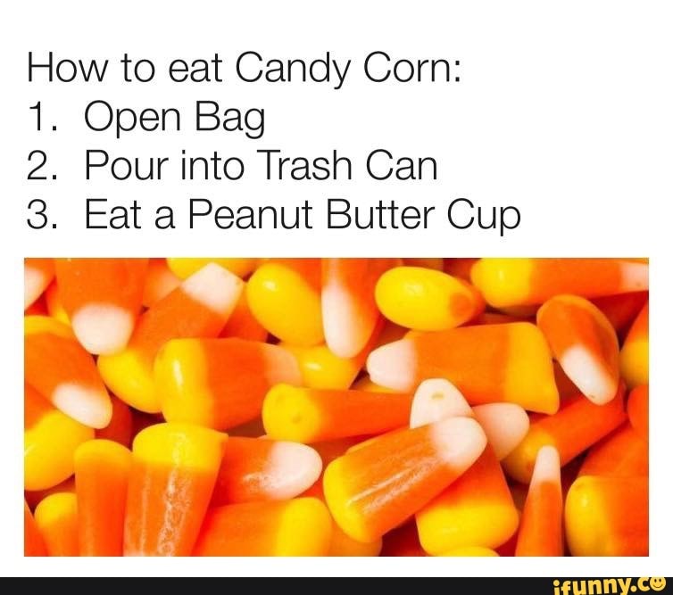 How to eat Candy Corn: 1. Open Bag 2. Pour into Trash Can 3. Eat a Peanut.....