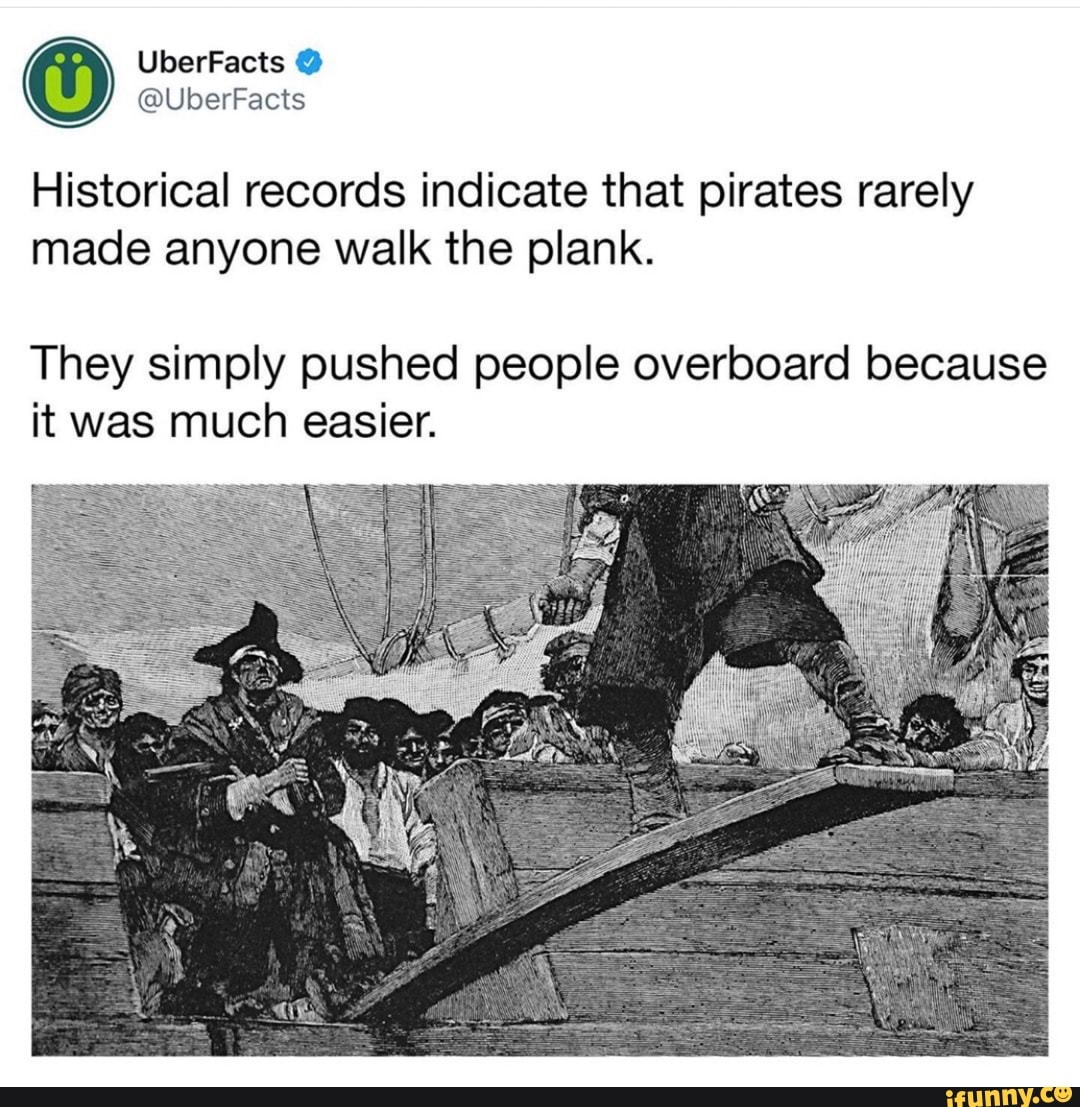 Historical records indicate that pirates rarely
made anyone walk the plank.
They simply pushed people overboard because
it was much easier.