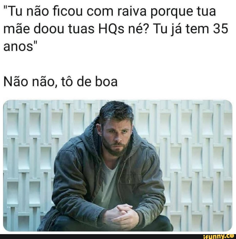 "Tu não ficou com raiva porque tua
mãe doou tuas HQs né? Tu já tem 35
anos"
Não não, tô de boa