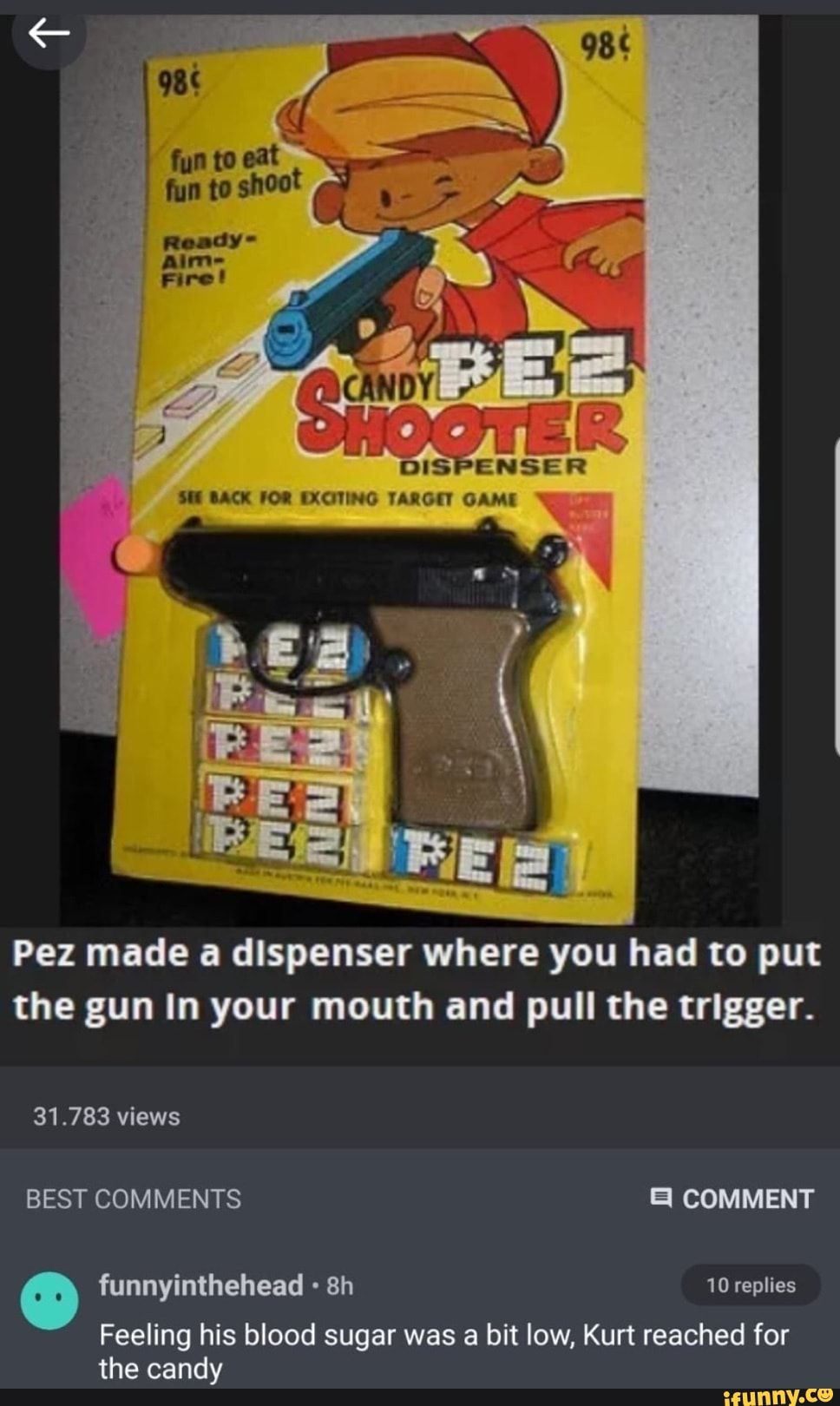 ISPENSER
Pez made a dispenser where you had to put
the gun In your mouth and pull the trigger.
31.783 views
Feeling his blood sugar was a bit low, Kurt reached for
the candy