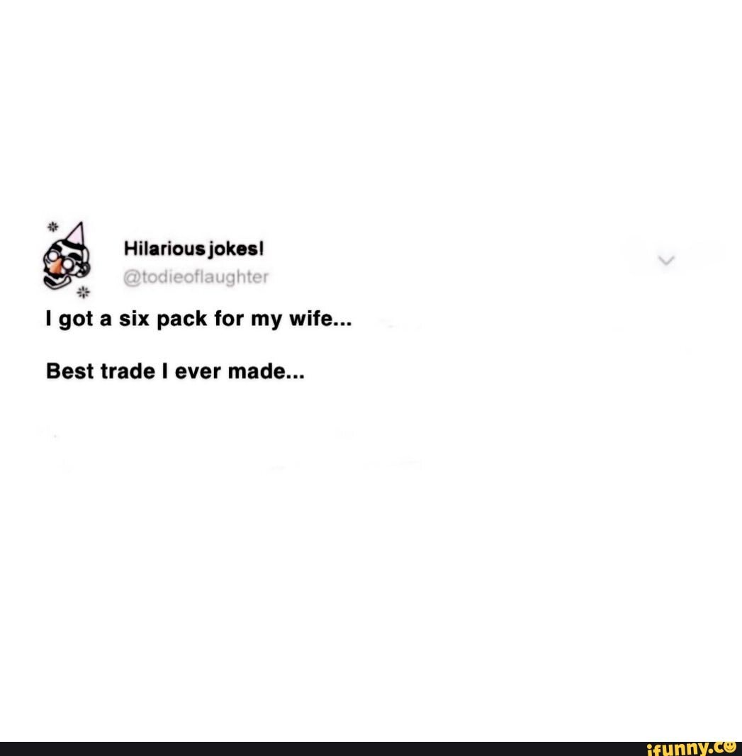 Hilarious jokes!
got a six pack for my wife...
Best trade ever made...