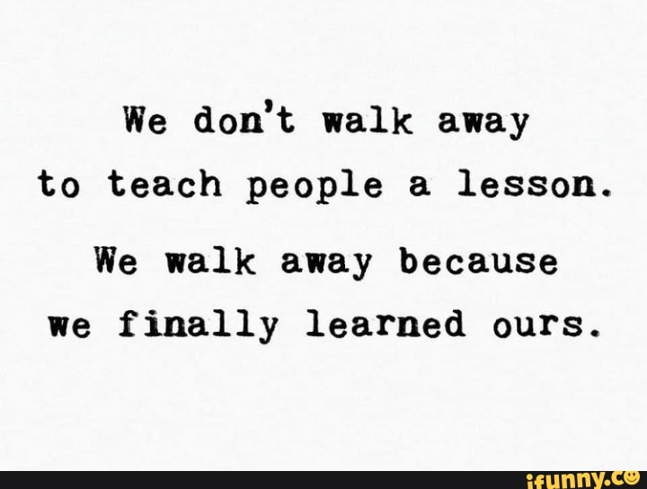 We don't walk away to teach people a lesson. We walk away because we ...