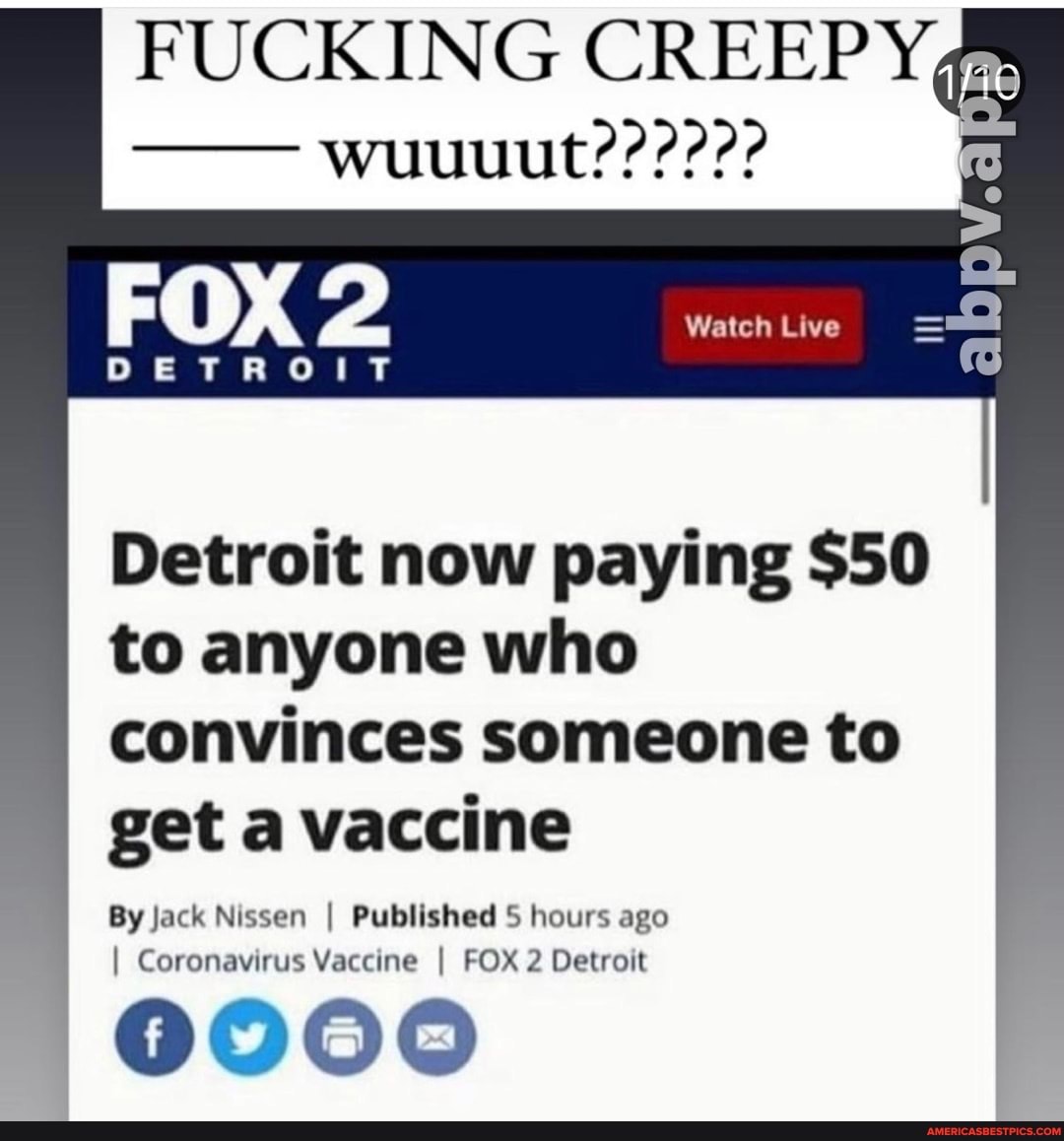 FUCKING CREEPY
FOX RR: 2
DETROIT
Detroit now paying $50 to anyone who convinces someone to get a vaccine
By Jack Nissen I Published 5 hours ago
I Coronavirus Vaccine I FOX 2 Detroit
0000