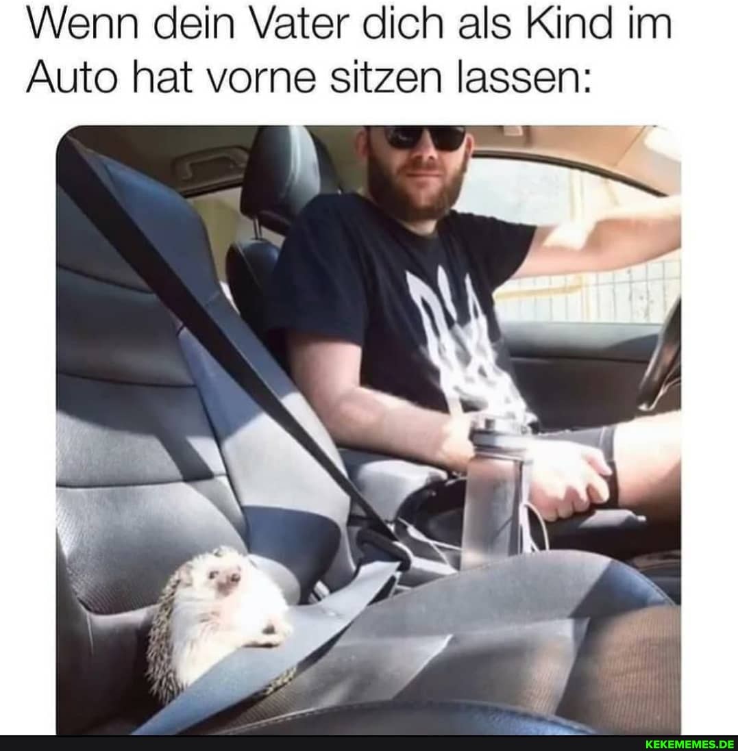 Wenn dein Vater dich als Kind im
Auto hat vorne sitzen lassen: