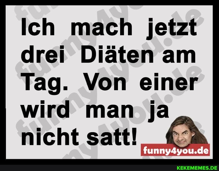 Ich mach jetzt drei Diäten am
Tag. Von einer wird man ja
nicht satt!