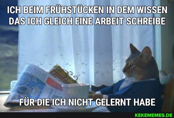 ICH BEIM FRÜHSTÜCKEN IN DEM WISSEN DAS ICH GLEICH EINE ARBEIT SCHREIBE
FÜR DIE ICH NICHT GELERNT HABE