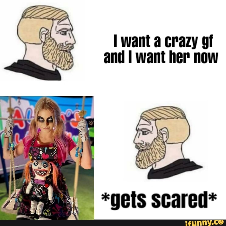 want a crazy gf and I want her now
*gets scared*