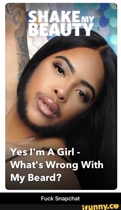 Yes I'm Girl -
What's Wrong With
My Beard?
Fuck Snapchat - Fuck Snapchat