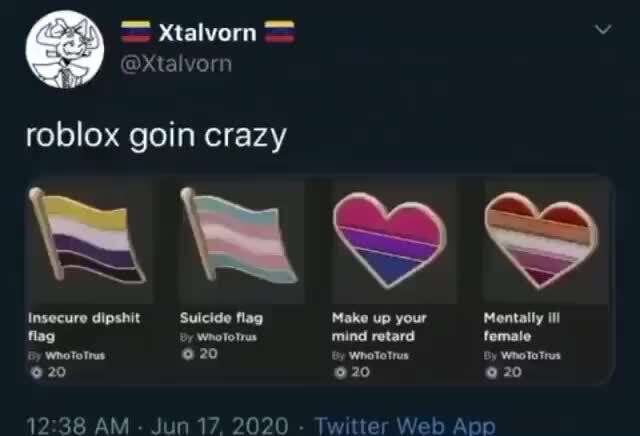 Roblox Goin Crazy Insecure Dipshit Suicide Flag Make Up Your Mentally Flag Y Wnototrus Mind Retard Female By Wnototrus 20 By Whototrus By Wo 20 20 - ifunny suicidal roblox series Roblox Goin Crazy Insecure Dipshit Suicide Flag Make Up Your Mentally Flag Y Wnototrus Mind Retard Female By Wnototrus 20 By Whototrus By Wo 20 20 - suicidal roblox series