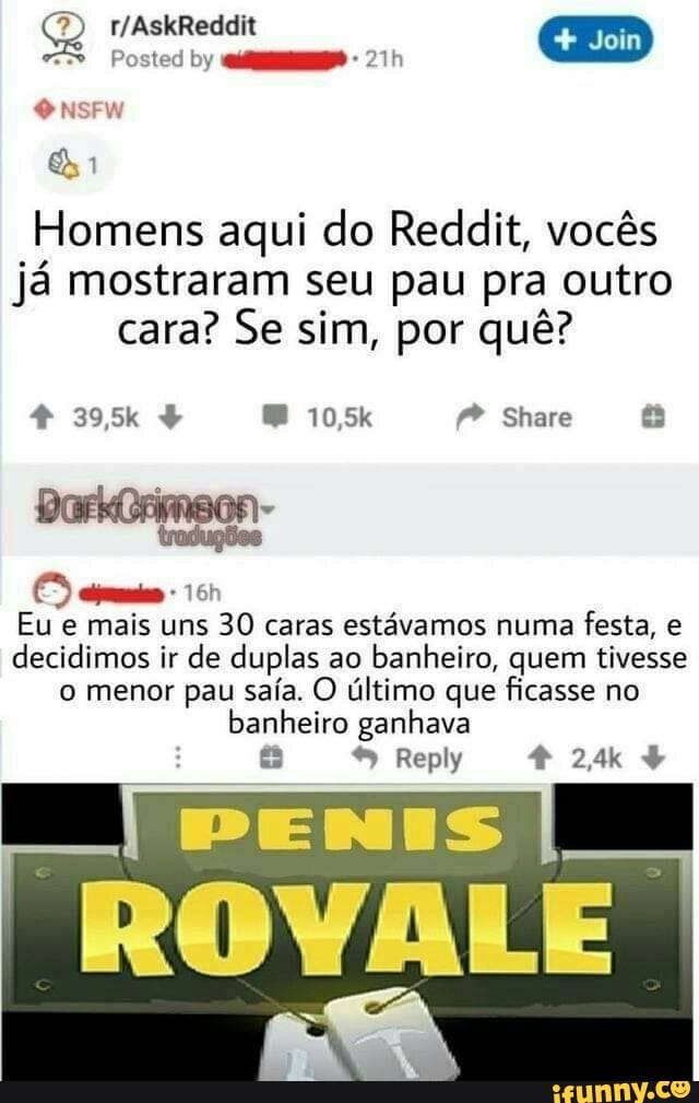7)
Posted by
Homens aqui do Reddit, vocês já mostraram seu pau pra outro cara? Se sim, por quê?
Share
traduções
Eu e mais uns 30 caras estávamos numa festa, e decidimos ir de duplas ao banheiro, quem tivesse o menor pau saía. O último que ficasse no banheiro ganhava
Reply
ROVALE