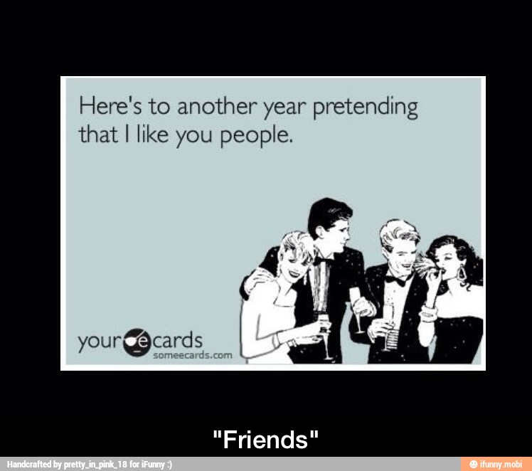 Here's to another year pretending
that
I like you people. - "Friends"