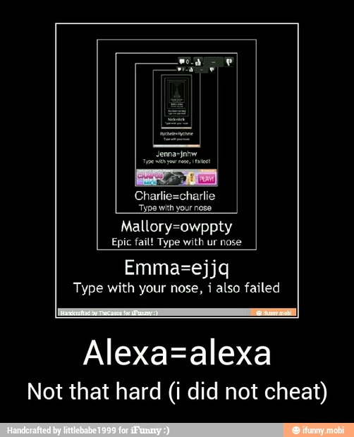 Charlie=charlie
Type with your nose
Mallory=owppty
Epic fail! Type with ur nose
Emma=ejjq
Type with your nose, i also failed
Alexa=alexa
Not that hard (i did not cheat) - Alexa=alexa
Not that hard (i did not cheat)