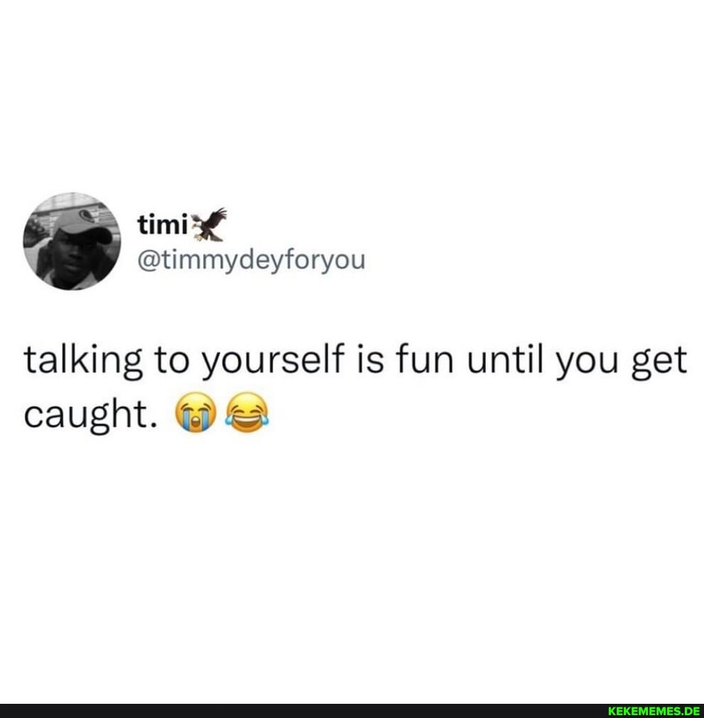 talking to yourself is fun until you get caught.