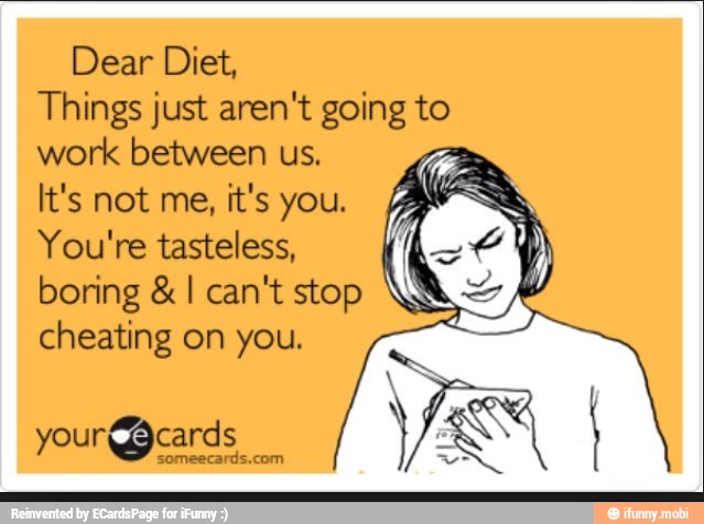 Dear Diet,
Things just aren't going to
work between us.
You're tasteless,
boring I can't stop
cheating on you.
