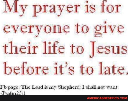 My prayer is for everyone to give their life to Jesus before it's to ...