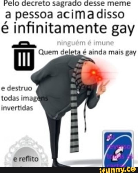 Pelo decreto sagrado desse meme
a pessoa acima disso
é infinitamente gay
selo, D Quem deleta é ainda mais gay
e destruo
todas imagi
invertidas
erefiito