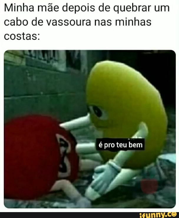 Minha mãe depois de quebrar um cabo de vassoura nas minhas
costas:
pro teu bem
