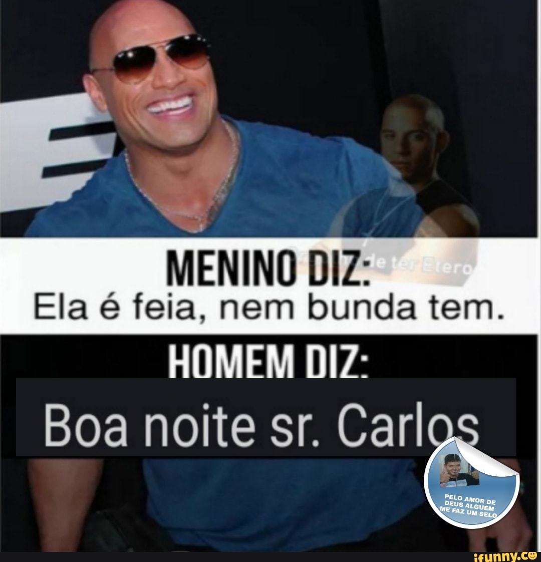MENINO DIZ:
Ela é feia, nem bunda tem.
HOMEM DIZ:
Boa noite sr. Carl
