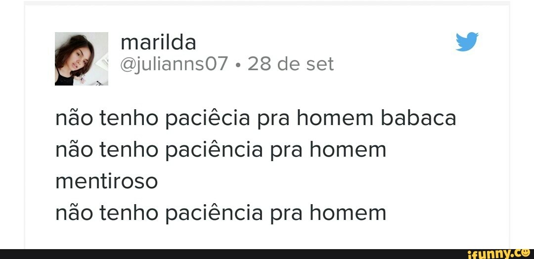 28 de set
não tenho paciêcia pra homem babaca
não tenho paciência pra homem
mentiroso
não tenho paciência pra homem