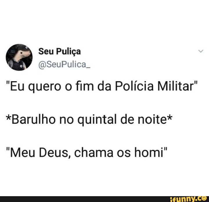 "Eu quero o fim da Policia Militar"
*Barulho no quintal de noite*
"Meu Deus, chama os homi"