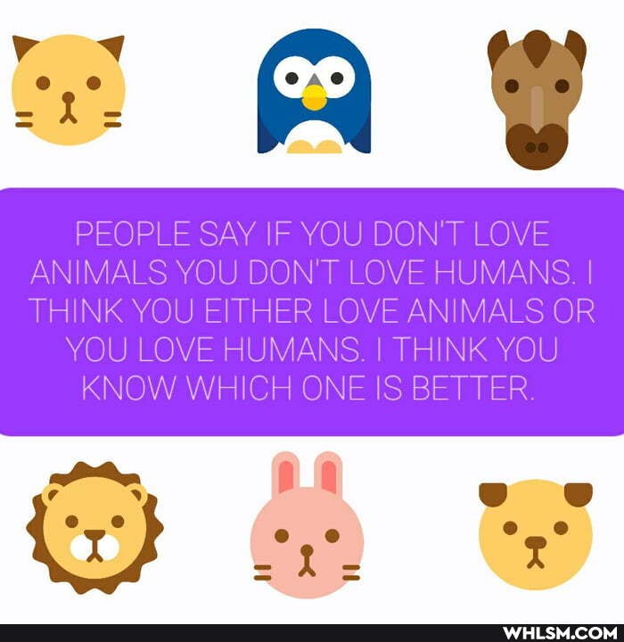 PEOPLE SAY F YOU DON'T OVE ANIMALS YOU DON'T LOVE HUMANS I H NK YOU THER LOVE AN MALS OR YOU LOVE HUMANS I TH NK YOU KNOW W CH ONE S BETTER