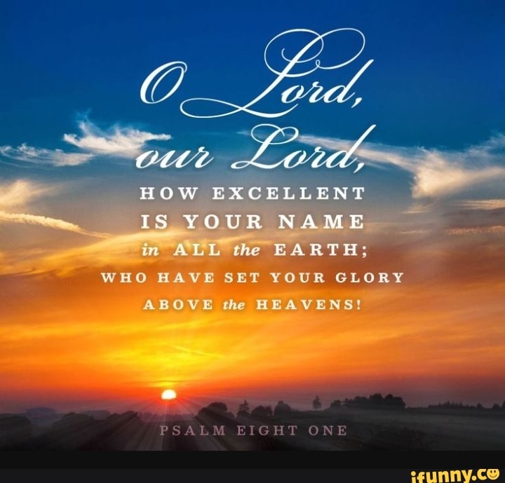 Lo HOW EXCEL IS YOUR NAME in ALL the EARTH; WHO HAVE SET YOUR GLORY ...