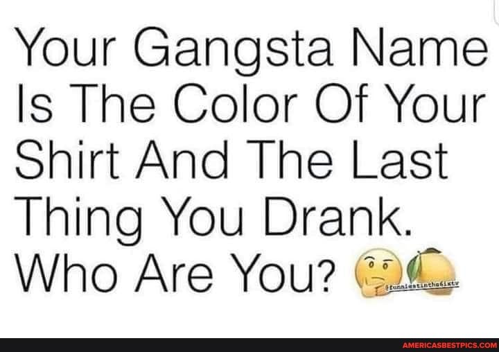 Your Gangsta Name Is The Color Of Your shirt And The Last Thing You