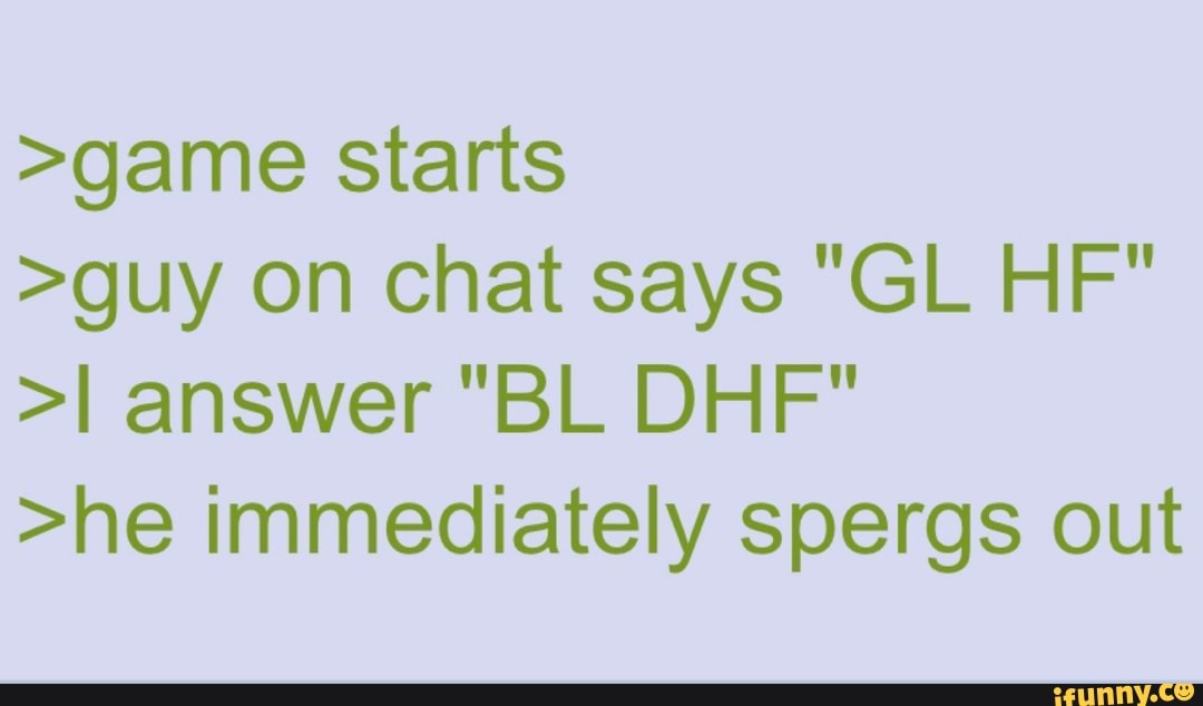 Game Starts Guy On Chat Says Gl Hf I Answer Bl Dhf He Immediately Spergs Out