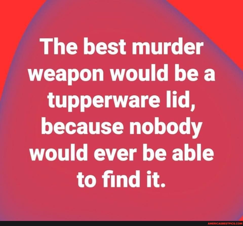 The best murder weapon would be a tupperware lid, because nobody would ever be able to find it.