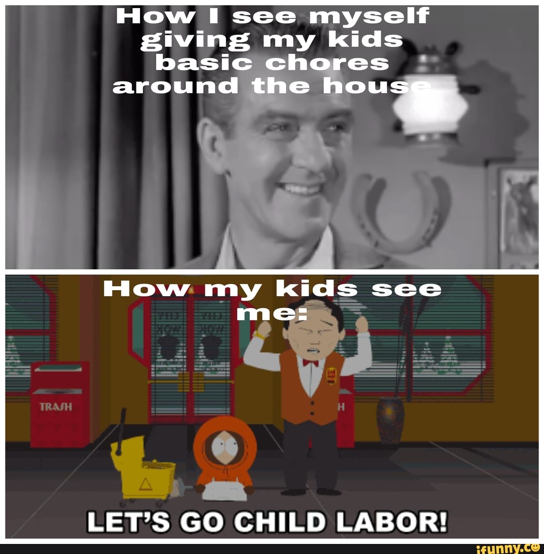 How I see myself giving my kids basic ch es around the ou
How: my kids see mes
LET'S GO CHILD LABOR!