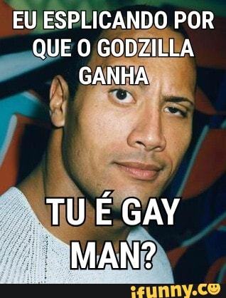 EU ESPLICANDO POR QUE O GODZILLA GANHA
TU É GAY MAN?
