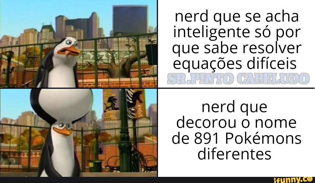 nerd que se acha inteligente só por que sabe resolver equações difíceis
nerd que decorou o nome de 891 Pokémons
diferentes