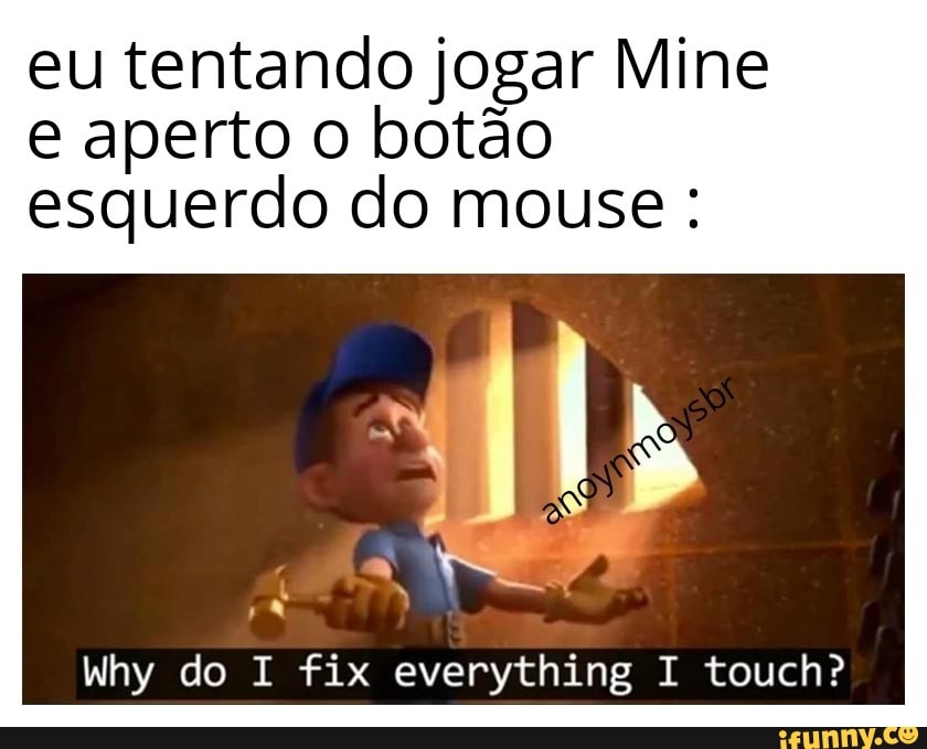 eu tentando jogar Mine
e aperto o botão
esquerdo do mouse Why do I fix everything I touch?
