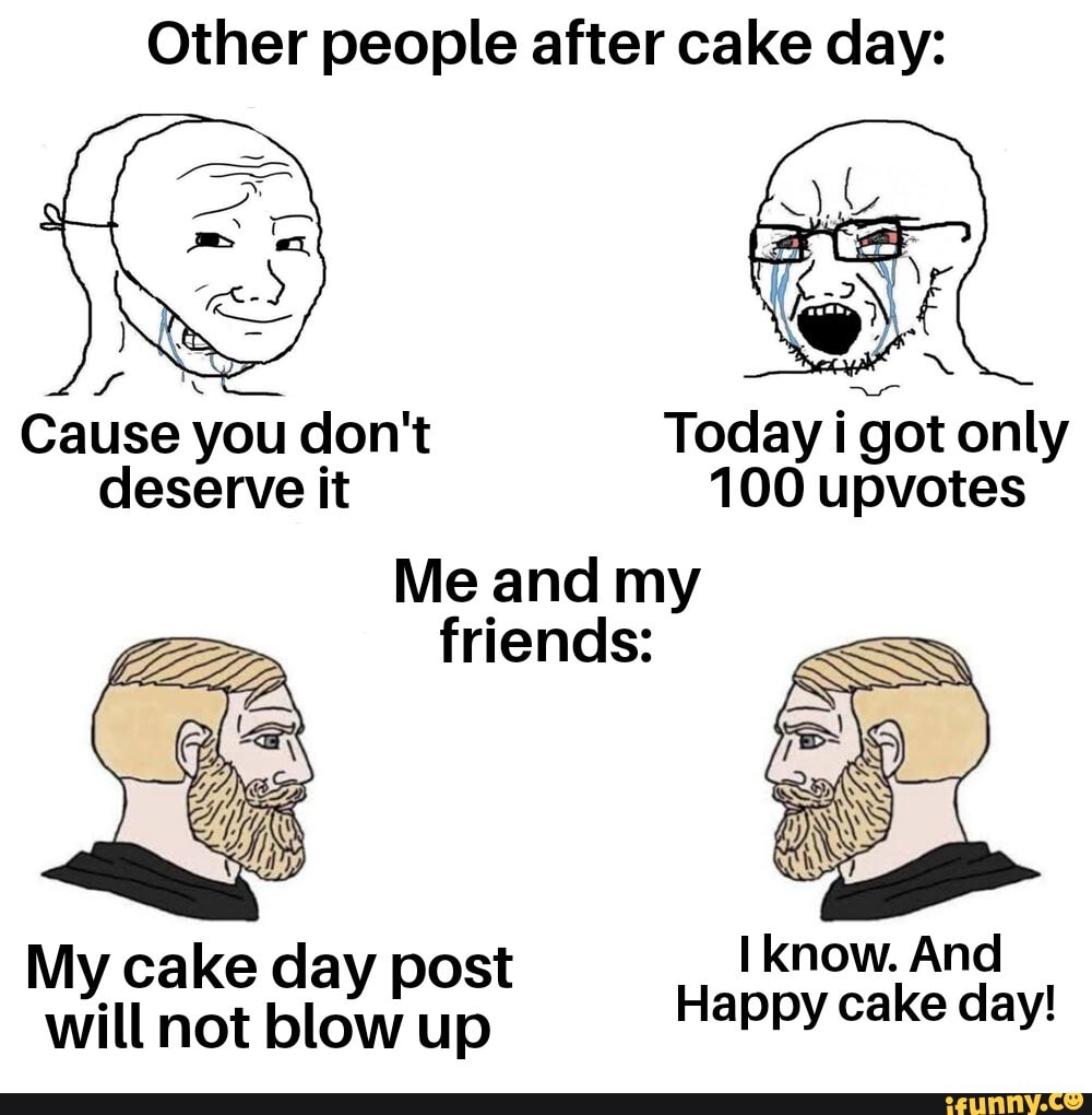 Other people after cake day: ll Cause you don't Today i got only ...